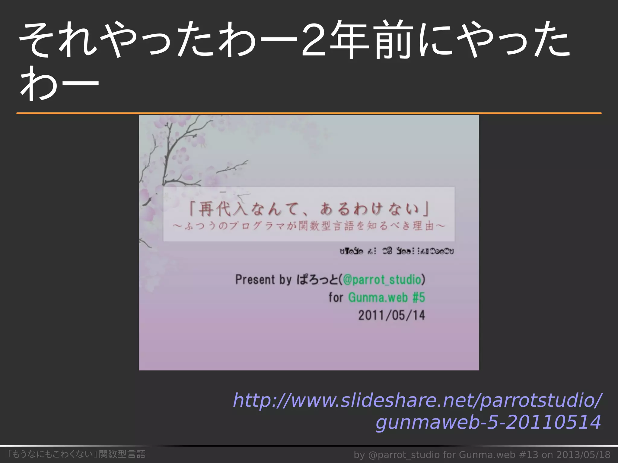 「もうなにもこわくない」関数型言語 by @parrot_studio for Gunma.web #13 on 2013/05/18
それやったわー2年前にやった
わー
http://www.slideshare.net/parrotstudio/
gunmaweb-5-20110514
 