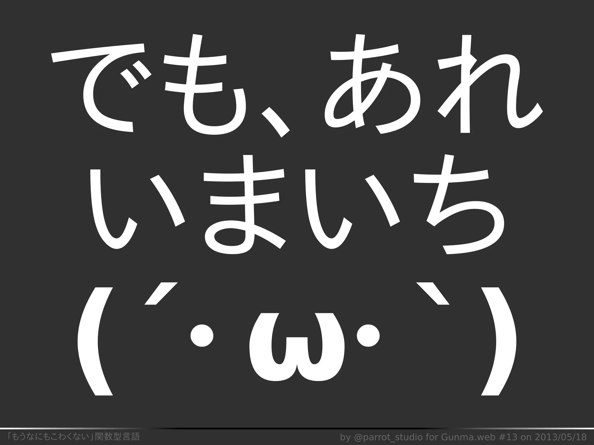 「もうなにもこわくない」関数型言語 by @parrot_studio for Gunma.web #13 on 2013/05/18
でも、あれ
いまいち
(´･ω･`)
 