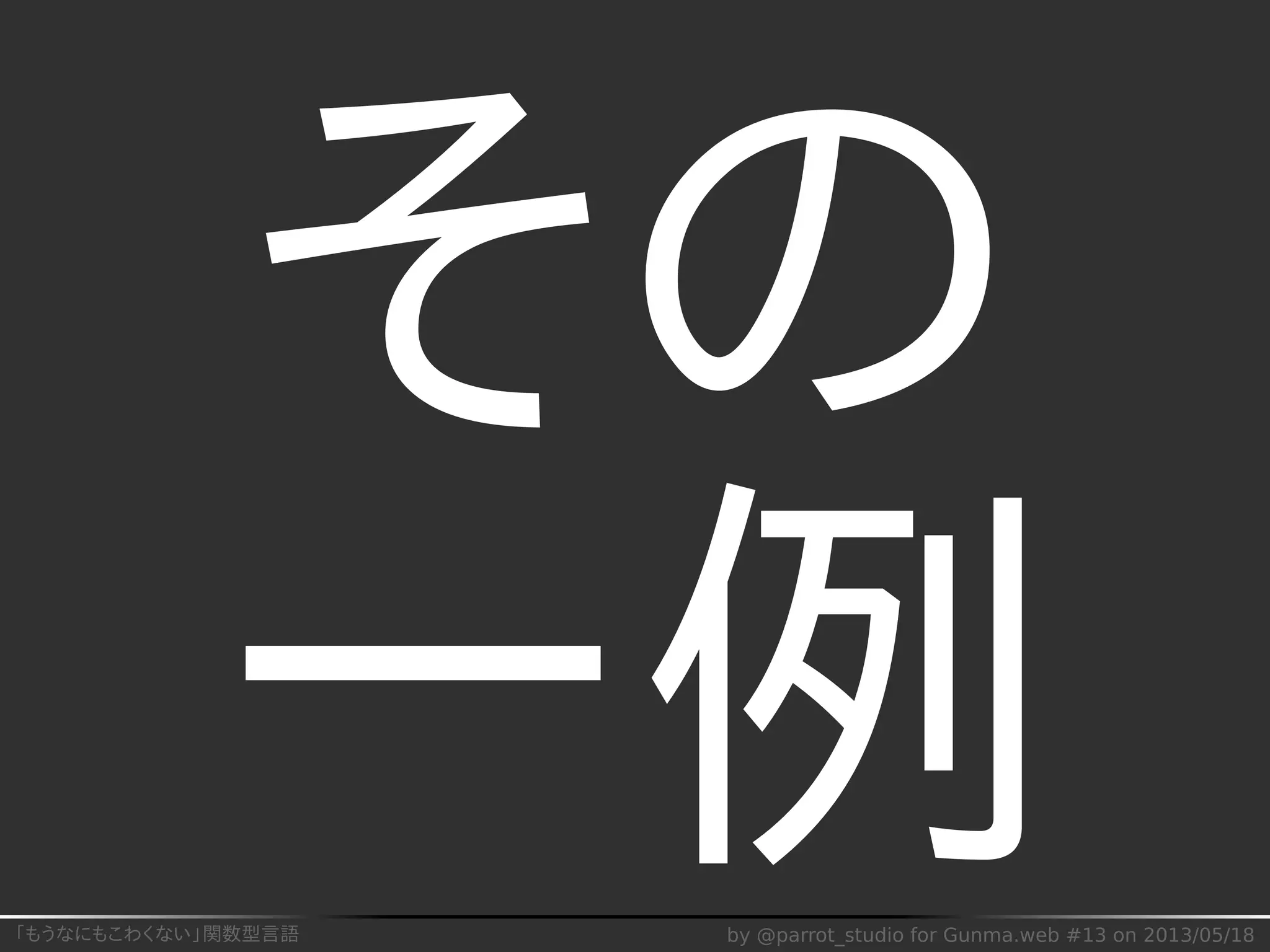 「もうなにもこわくない」関数型言語 by @parrot_studio for Gunma.web #13 on 2013/05/18
その
一例
 