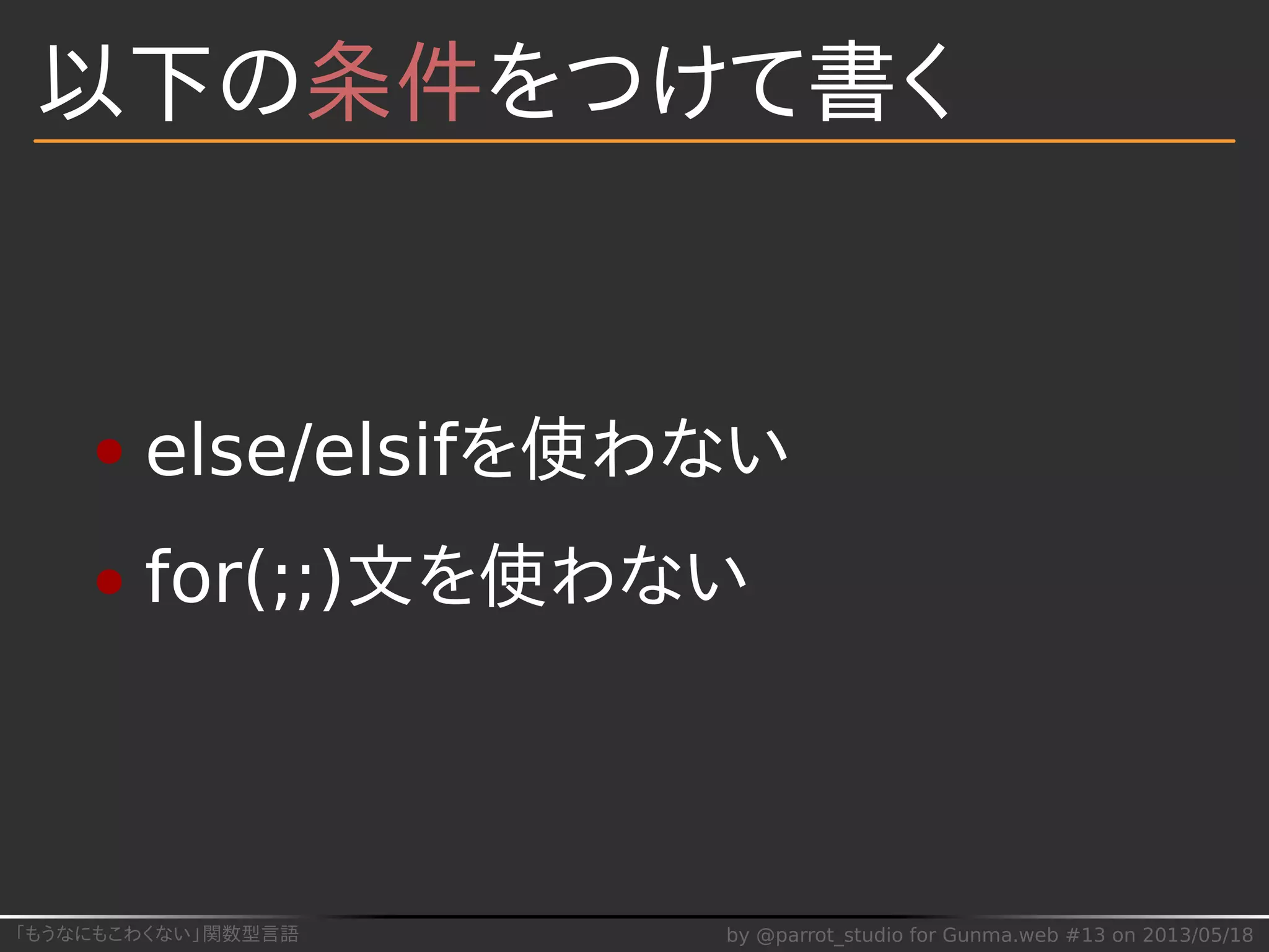 「もうなにもこわくない」関数型言語 by @parrot_studio for Gunma.web #13 on 2013/05/18
以下の条件をつけて書く
else/elsifを使わない
for(;;)文を使わない
 