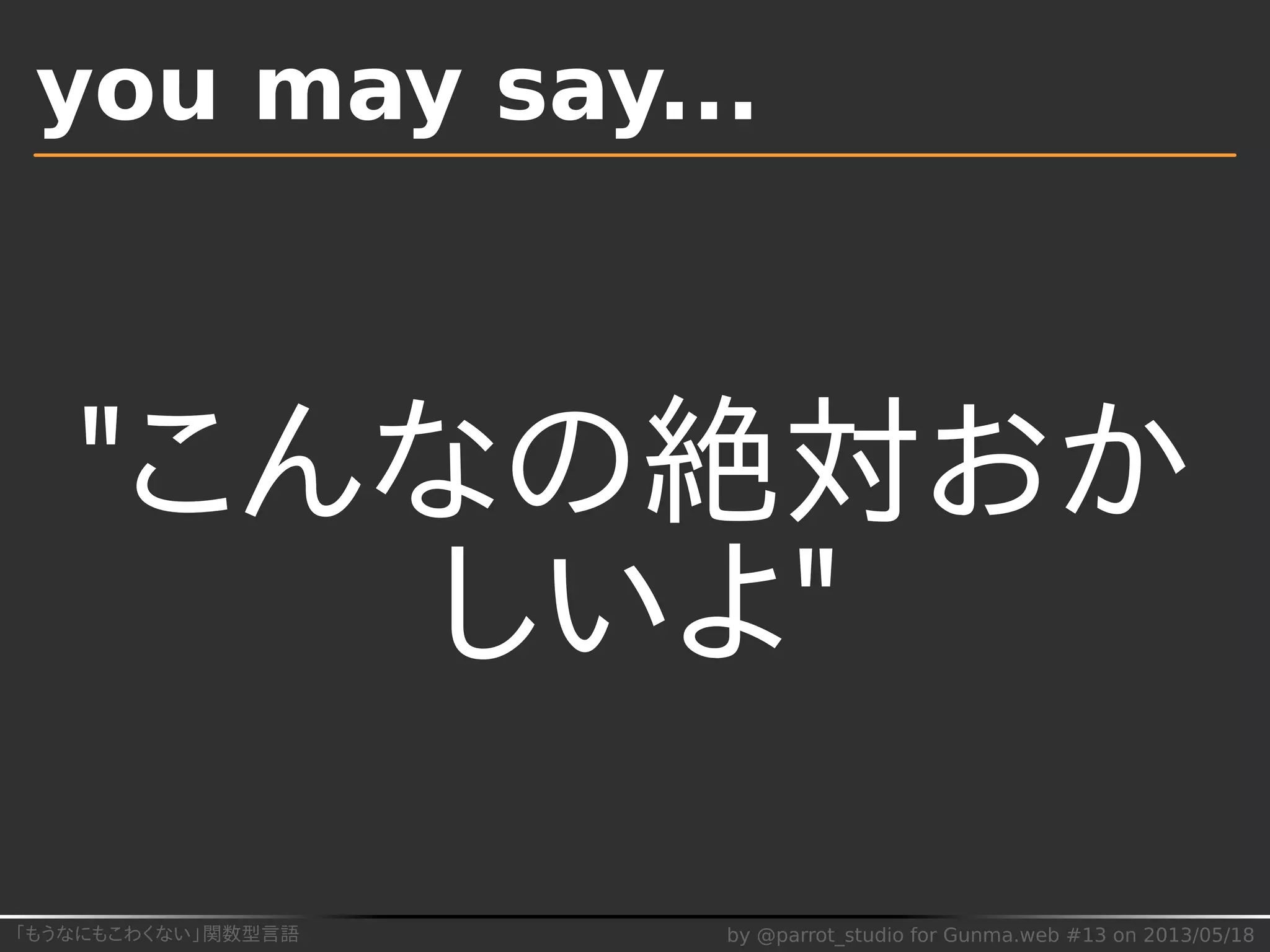 「もうなにもこわくない」関数型言語 by @parrot_studio for Gunma.web #13 on 2013/05/18
you may say...
"こんなの絶対おか
しいよ"
 