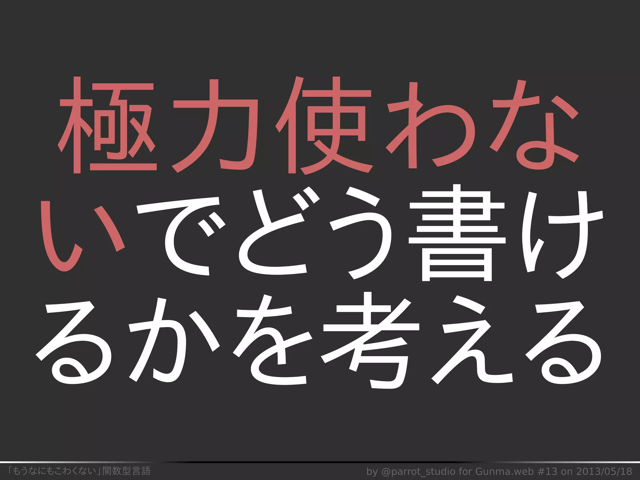 「もうなにもこわくない」関数型言語 by @parrot_studio for Gunma.web #13 on 2013/05/18
極力使わな
いでどう書け
るかを考える
 