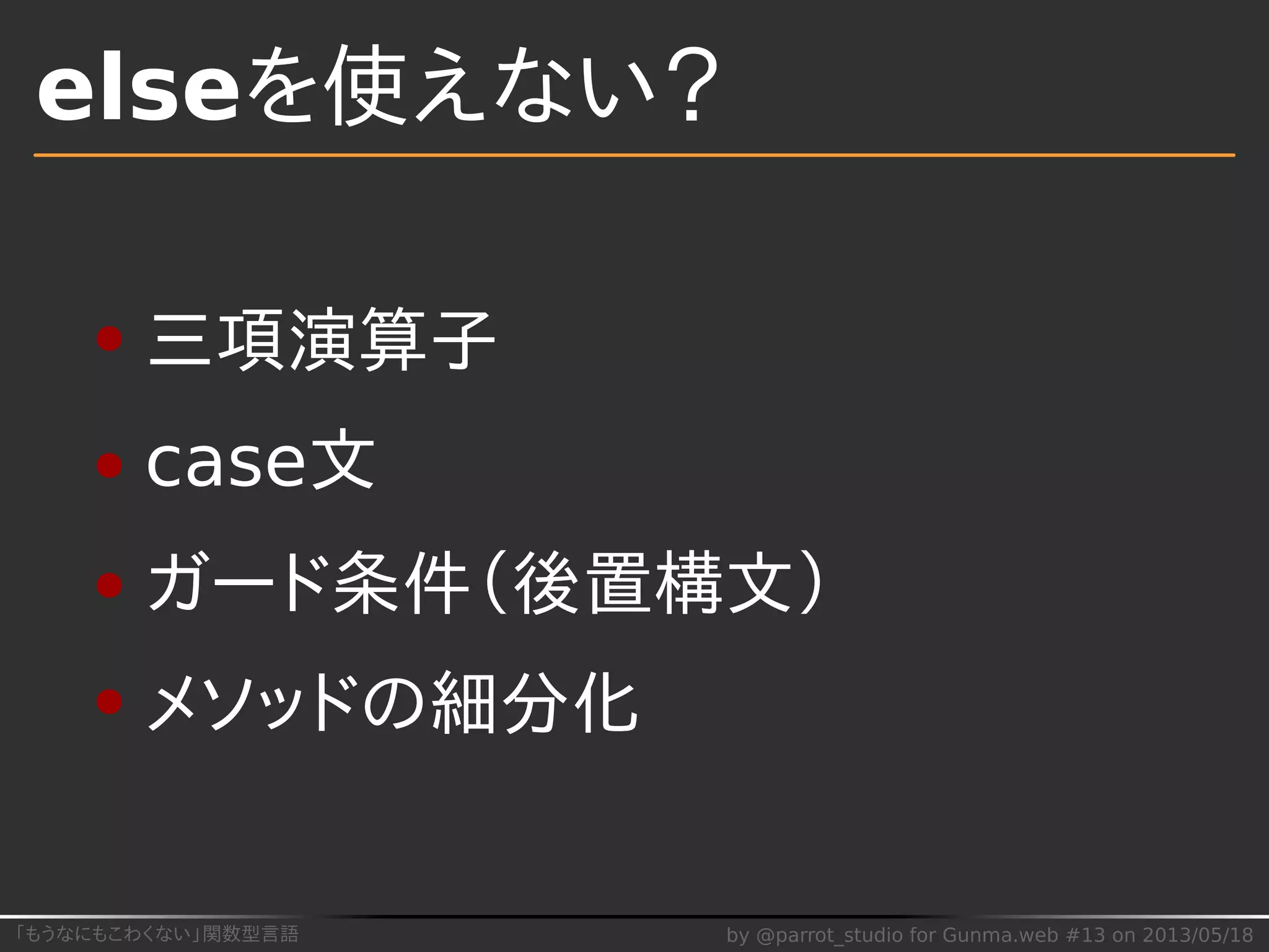 「もうなにもこわくない」関数型言語 by @parrot_studio for Gunma.web #13 on 2013/05/18
elseを使えない？
三項演算子
case文
ガード条件（後置構文）
メソッドの細分化
 