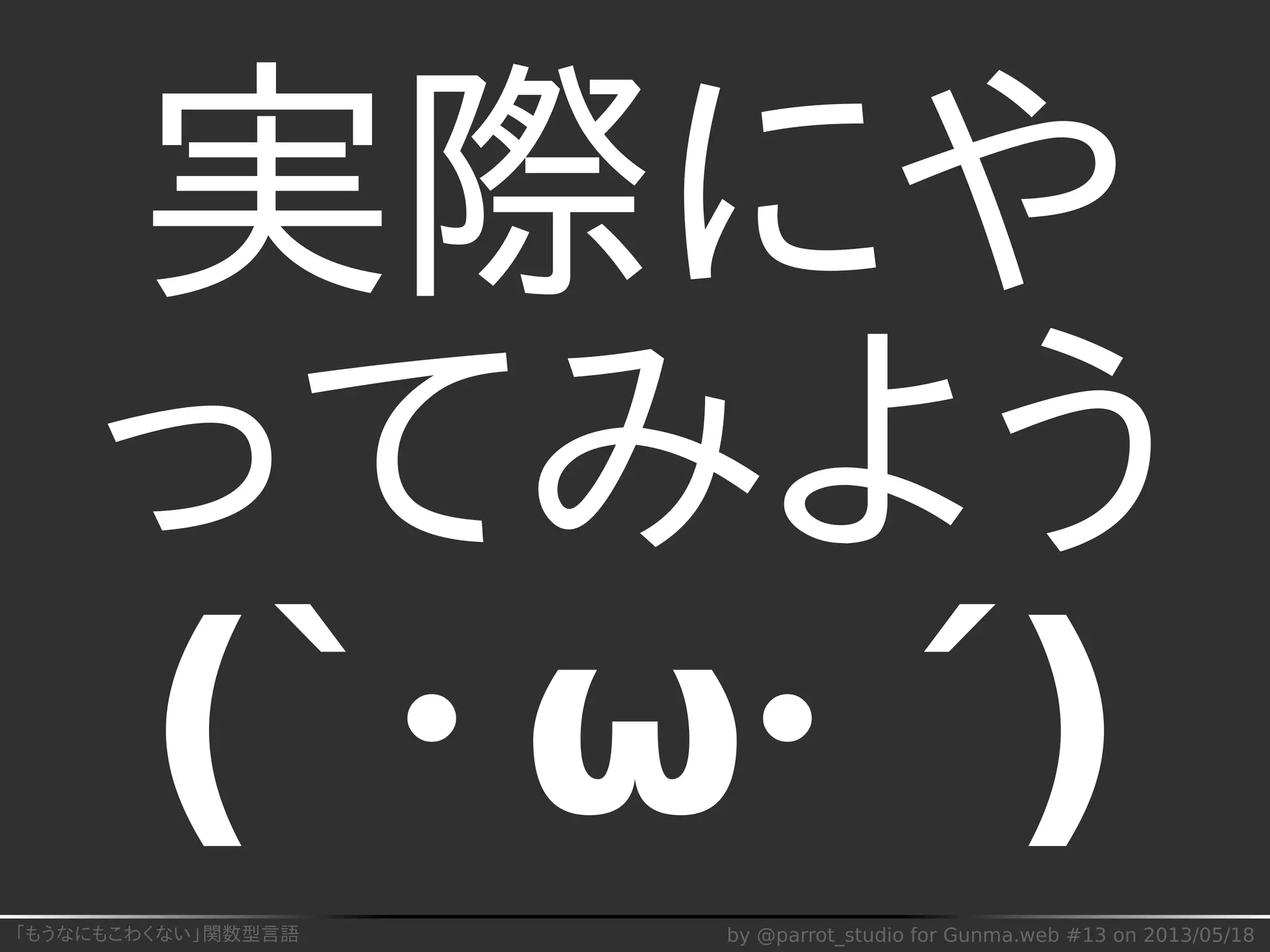 「もうなにもこわくない」関数型言語 by @parrot_studio for Gunma.web #13 on 2013/05/18
実際にや
ってみよう
(`･ω･´)
 