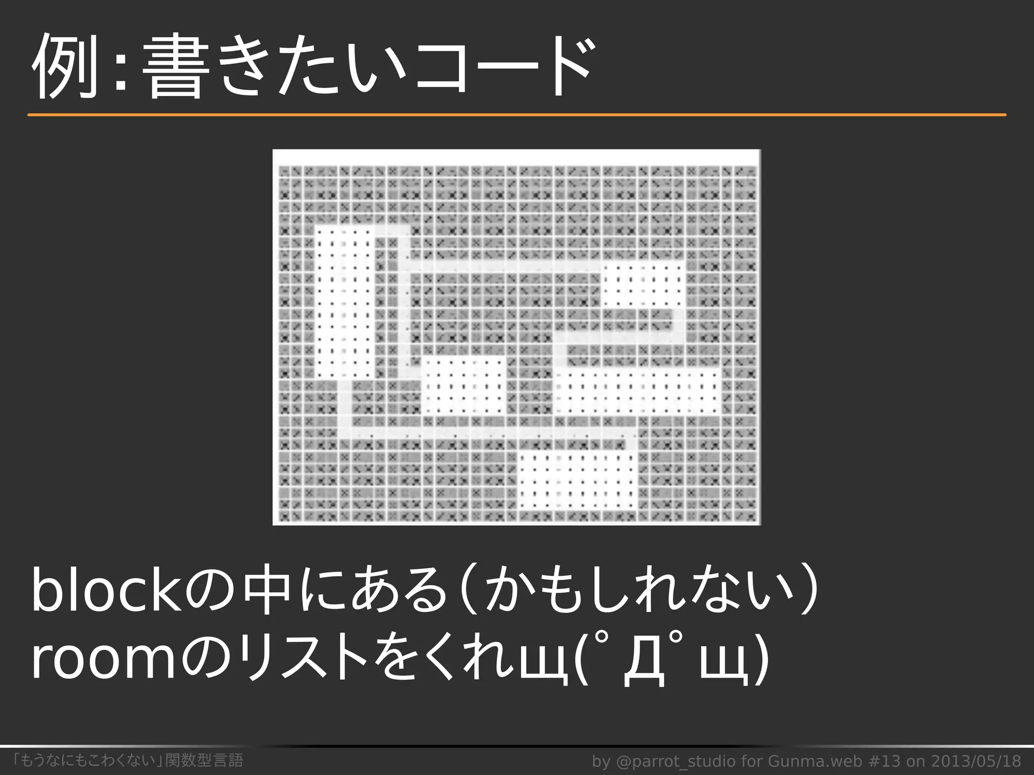 「もうなにもこわくない」関数型言語 by @parrot_studio for Gunma.web #13 on 2013/05/18
例：書きたいコード
blockの中にある（かもしれない）
roomのリストをくれщ(ﾟДﾟщ)
 