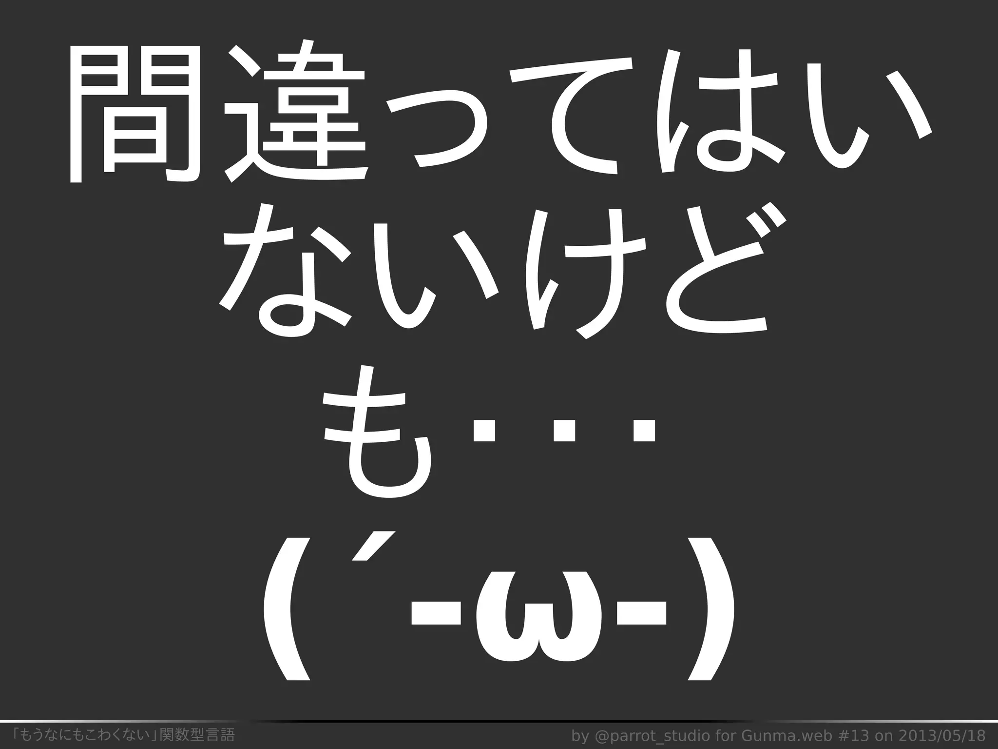 「もうなにもこわくない」関数型言語 by @parrot_studio for Gunma.web #13 on 2013/05/18
間違ってはい
ないけど
も・・・
(´-ω-)
 