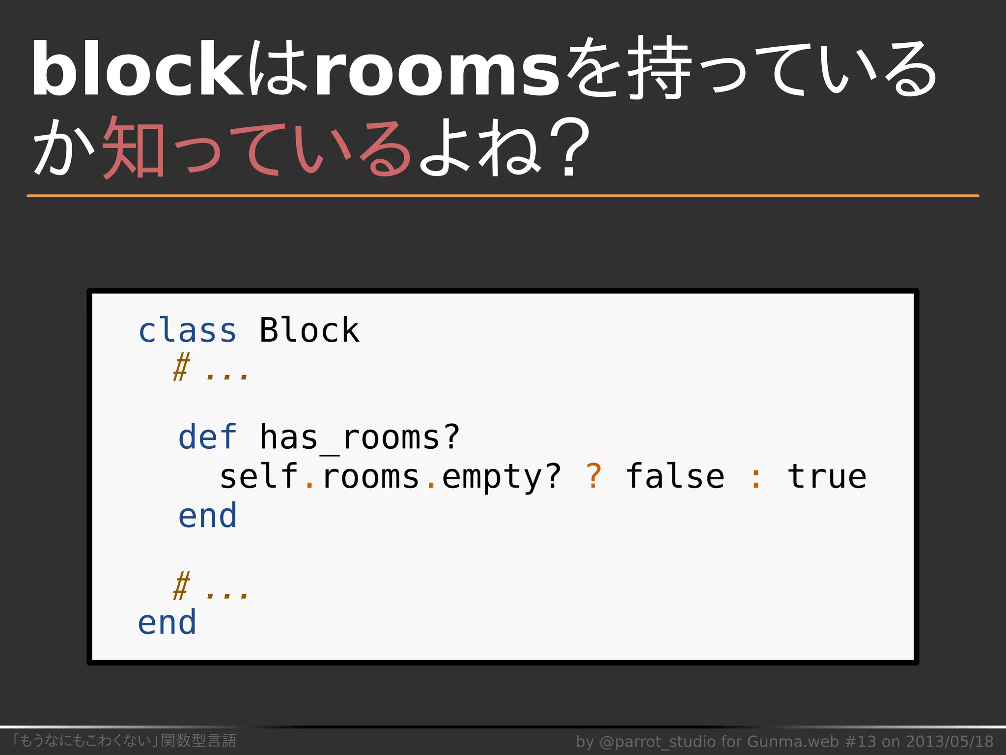 「もうなにもこわくない」関数型言語 by @parrot_studio for Gunma.web #13 on 2013/05/18
blockはroomsを持っている
か知っているよね？
class Block
# ...
def has_rooms?
self.rooms.empty? ? false : true
end
# ...
end
 