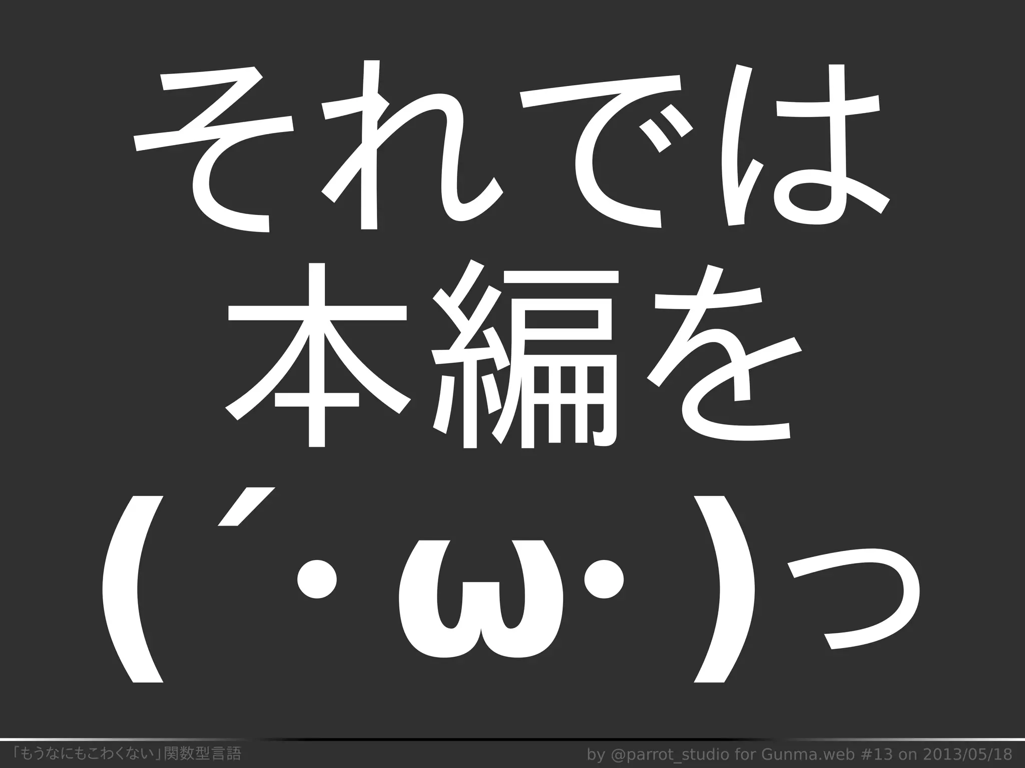 「もうなにもこわくない」関数型言語 by @parrot_studio for Gunma.web #13 on 2013/05/18
それでは
本編を
(´･ω･)っ
 