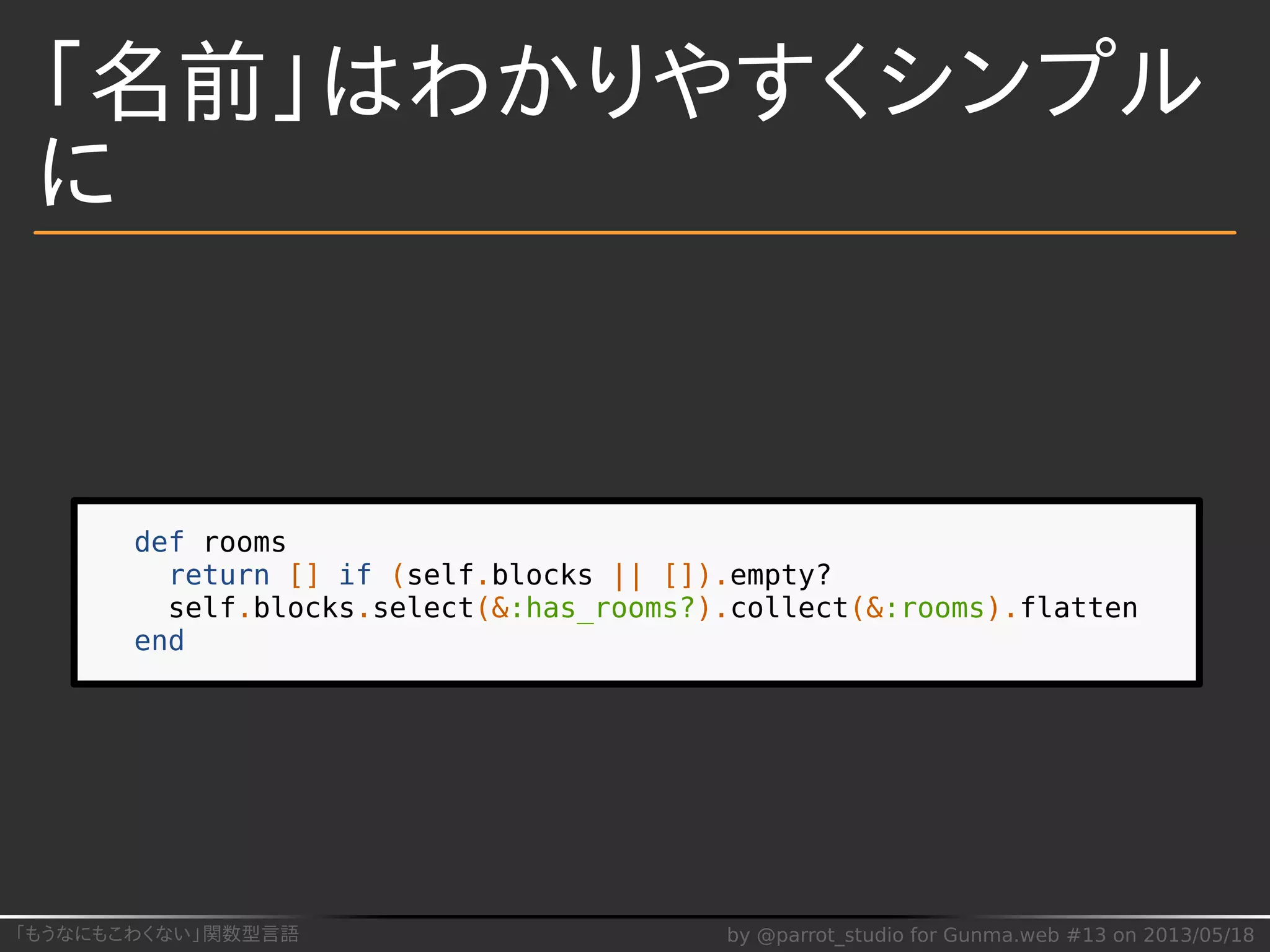 「もうなにもこわくない」関数型言語 by @parrot_studio for Gunma.web #13 on 2013/05/18
「名前」はわかりやすくシンプル
に
def rooms
return [] if (self.blocks || []).empty?
self.blocks.select(&:has_rooms?).collect(&:rooms).flatten
end
 