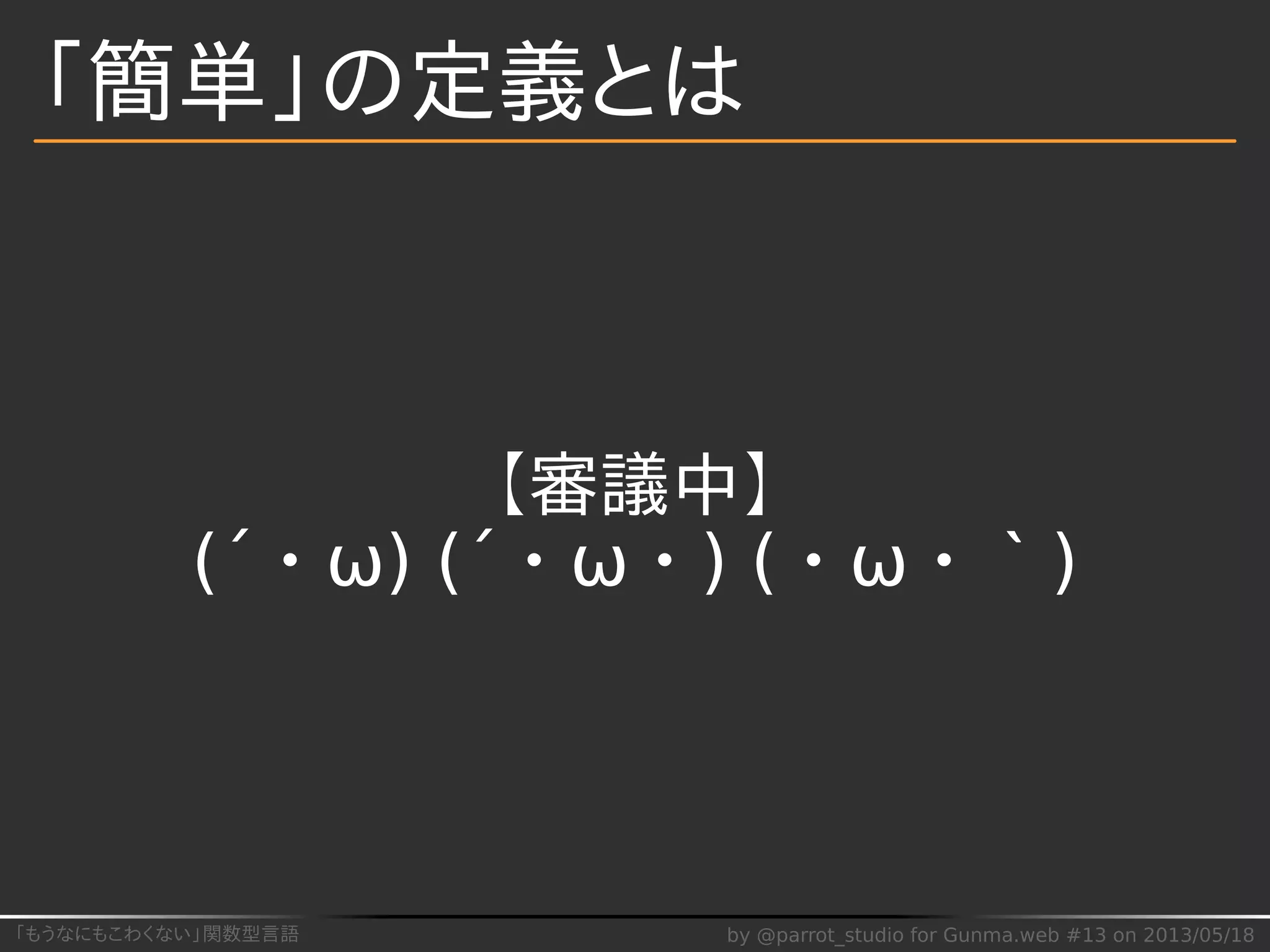 「もうなにもこわくない」関数型言語 by @parrot_studio for Gunma.web #13 on 2013/05/18
「簡単」の定義とは
【審議中】
(´・ω) (´・ω・) (・ω・｀)
 