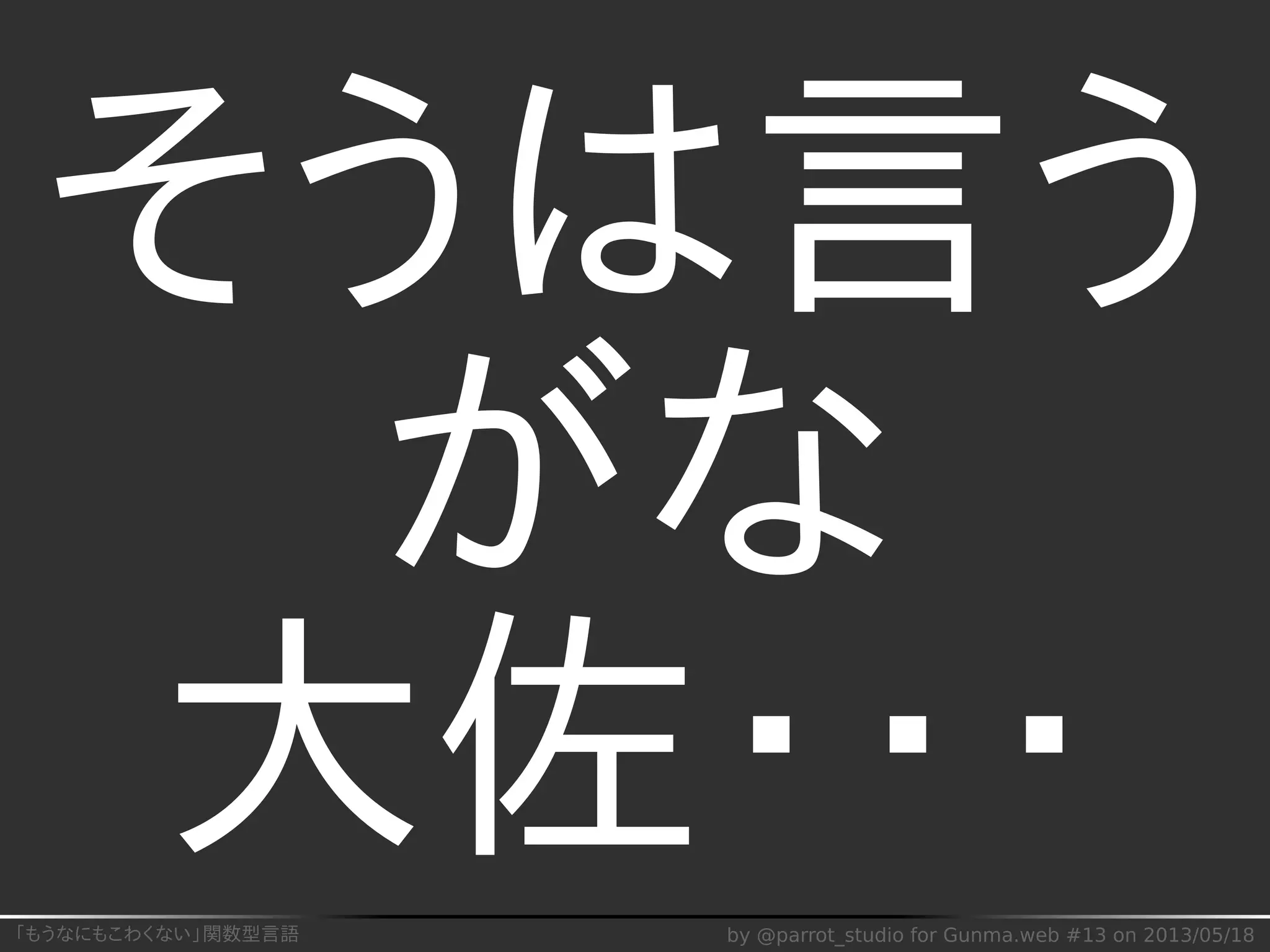 「もうなにもこわくない」関数型言語 by @parrot_studio for Gunma.web #13 on 2013/05/18
そうは言う
がな
大佐・・・
 