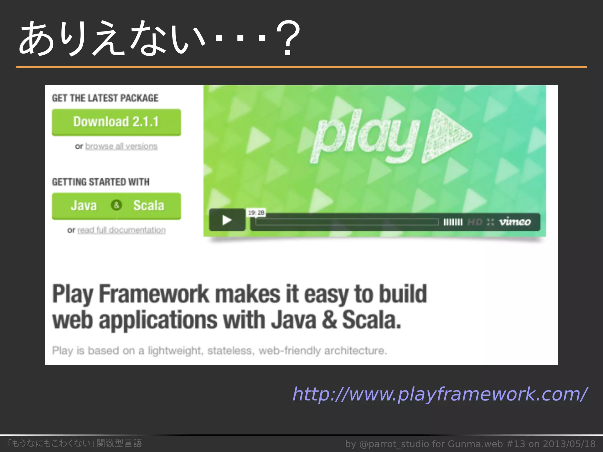「もうなにもこわくない」関数型言語 by @parrot_studio for Gunma.web #13 on 2013/05/18
ありえない・・・？
http://www.playframework.com/
 