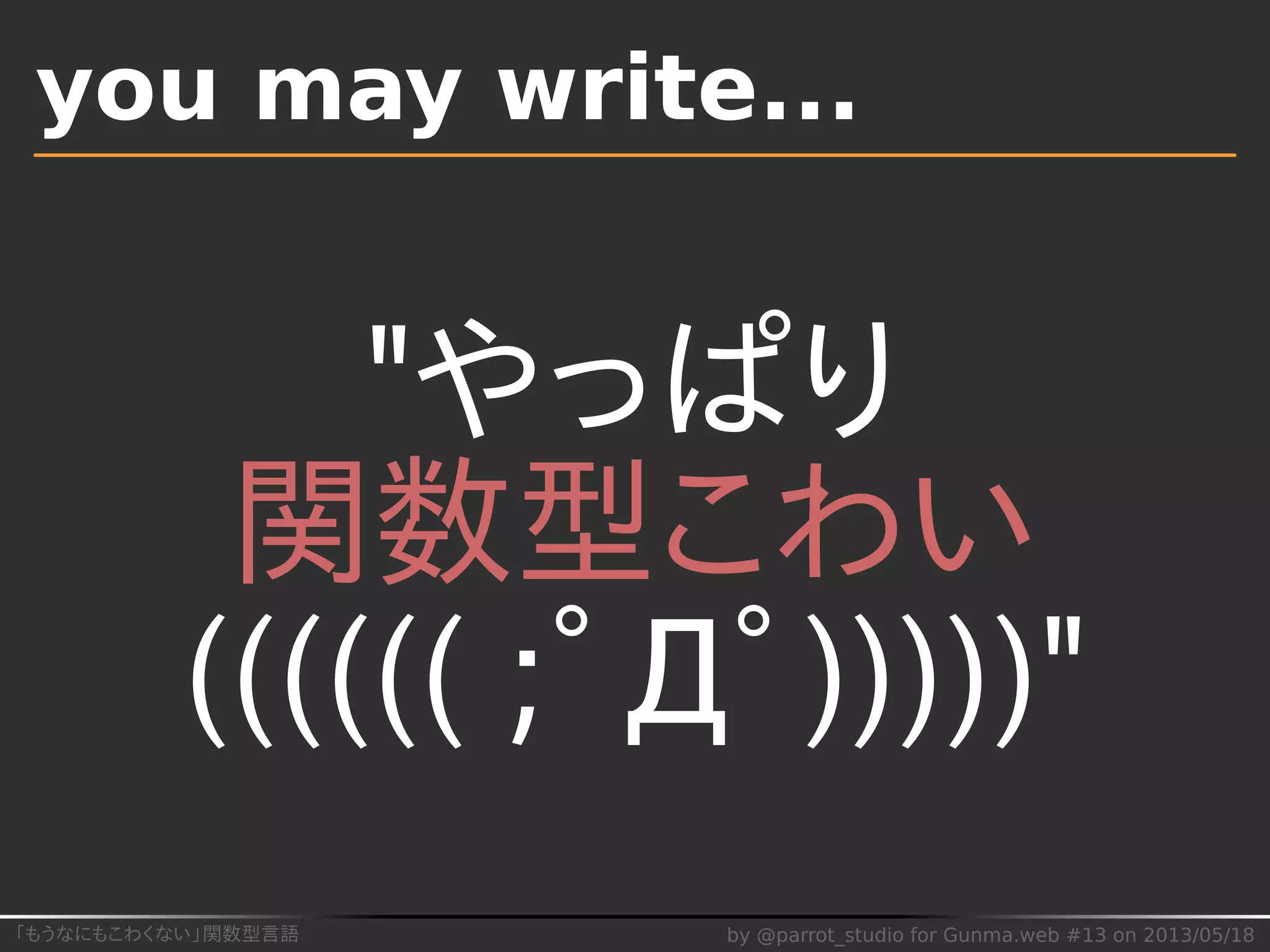 「もうなにもこわくない」関数型言語 by @parrot_studio for Gunma.web #13 on 2013/05/18
you may write...
"やっぱり
関数型こわい
(((((( ;ﾟДﾟ)))))"
 