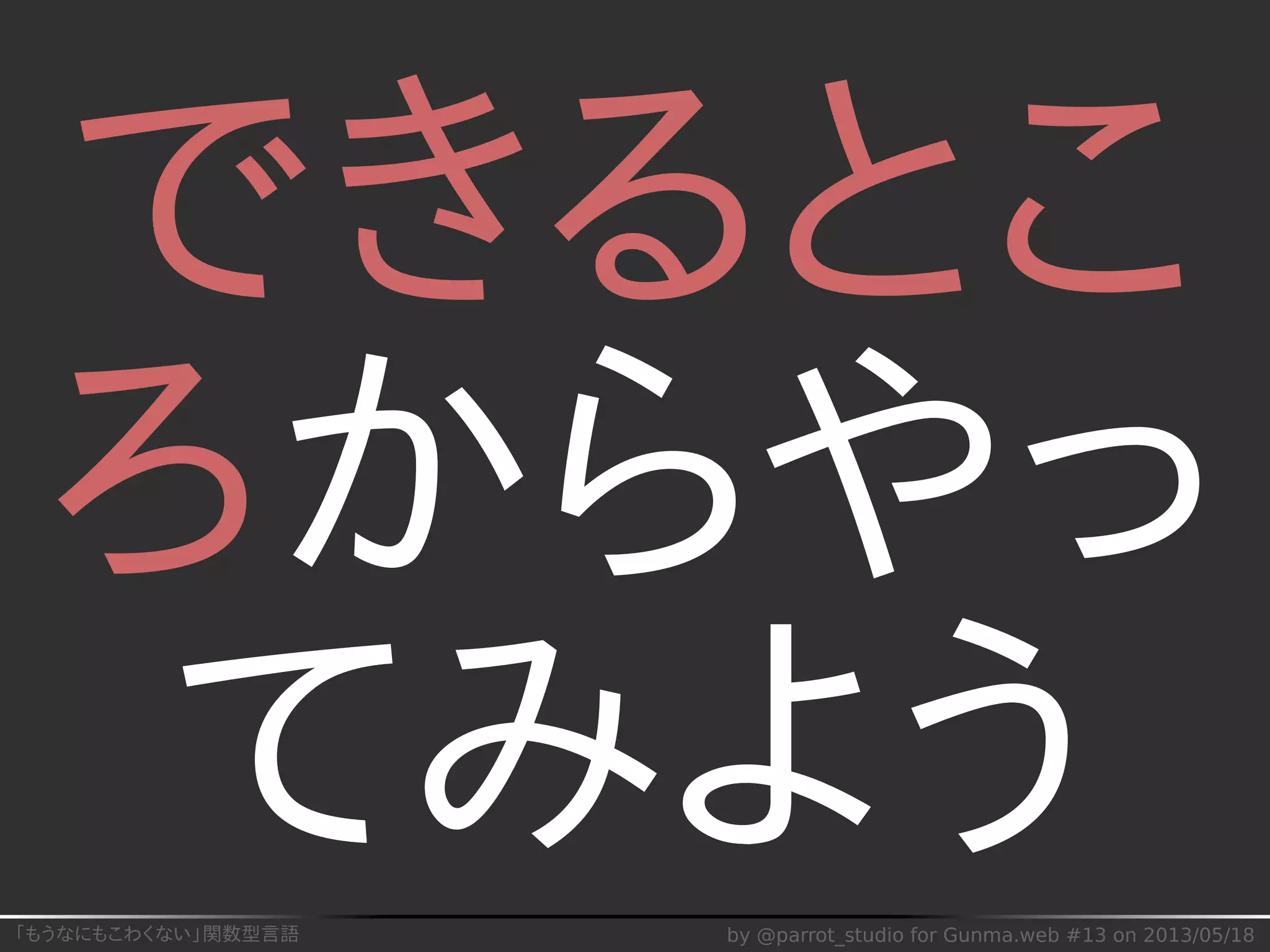 「もうなにもこわくない」関数型言語 by @parrot_studio for Gunma.web #13 on 2013/05/18
できるとこ
ろからやっ
てみよう
 