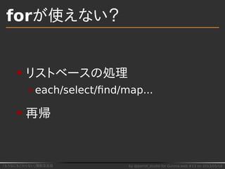 「もうなにもこわくない」関数型言語 by @parrot_studio for Gunma.web #13 on 2013/05/18
forが使えない？
リストベースの処理
each/select/ﬁnd/map...
再帰
 