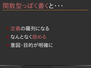「もうなにもこわくない」関数型言語 by @parrot_studio for Gunma.web #13 on 2013/05/18
関数型っぽく書くと・・・
定義の羅列になる
なんとなく読める
意図・目的が明確に
 