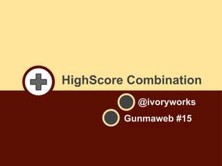 HighScore Combination
@ivoryworks
Gunmaweb #15

 