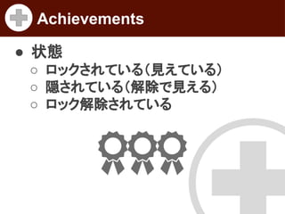 Achievements
● 状態
○ ロックされている（見えている）
○ 隠されている（解除で見える）
○ ロック解除されている

 