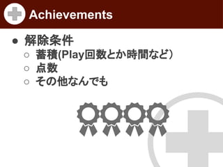 Achievements
● 解除条件
○ 蓄積(Play回数とか時間など）
○ 点数
○ その他なんでも

 