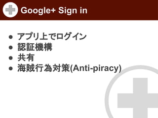 Google+ Sign in
●
●
●
●

アプリ上でログイン
認証機構
共有
海賊行為対策(Anti-piracy)

 