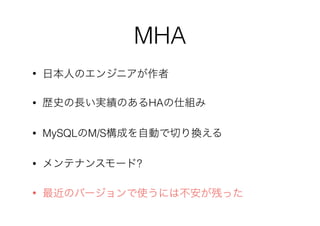 MHA
• 日本人のエンジニアが作者
• 歴史の長い実績のあるHAの仕組み
• MySQLのM/S構成を自動で切り換える
• メンテナンスモード?
• 最近のバージョンで使うには不安が残った
 
