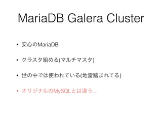 MariaDB Galera Cluster
• 安心のMariaDB
• クラスタ組める(マルチマスタ)
• 世の中では使われている(地雷踏まれてる)
• オリジナルのMySQLとは違う…
 