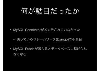 何が駄目だったか
• MySQL Connectorがメンテされていなかった
• 使っているフレームワーク(Django)で不具合
• MySQL Fabricが落ちるとデータベースに繋げられ
なくなる
 