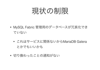 現状の制限
• MySQL Fabric 管理用のデータベースが冗長化でき
ていない
• これはサービスに関係ないからMariaDB Galera
とかでもいいかも
• 切り換わったことの通知がない
 