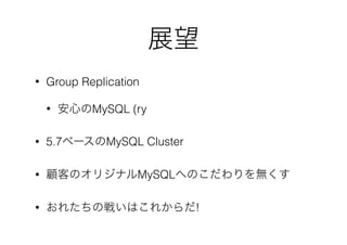 展望
• Group Replication
• 安心のMySQL (ry
• 5.7ベースのMySQL Cluster
• 顧客のオリジナルMySQLへのこだわりを無くす
• おれたちの戦いはこれからだ!
 