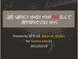 思い通りにいかないのがWebなんて
   割り切りたくないから

 Present by ぱろっと(@parrot_studio)
          for Gunma.web #4
              2011/02/12
 
