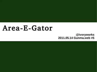 Area-E-Gator
                           @ivoryworks
               2011.05.14 Gunma.web #5
 