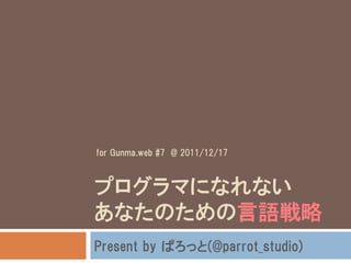 for Gunma.web #7 @ 2011/12/17



プログラマになれない
あなたのための言語戦略
Present by ぱろっと(@parrot_studio)
 