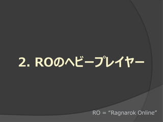 2. ROのヘビープレイヤー


        RO = “Ragnarok Online”
 