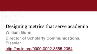 Designing metrics that serve academia
William Gunn
Director of Scholarly Communications,
Elsevier
http://orcid.org/0000-0002-3555-2054
 