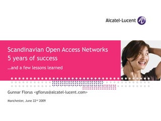 Scandinavian Open Access Networks
5 years of success
…and a few lessons learned




Gunnar Florus <gflorus@alcatel-lucent.com>

Manchester, June 22nd 2009
 