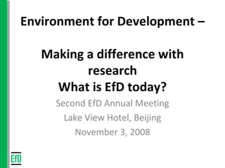 Environment for Development –  Making a difference with research What is EfD today? Second EfD Annual Meeting Lake View Hotel, Beijing November 3, 2008 