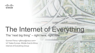 The “next big thing” – right here, right now
The Internet of Everything
Gunnar Florus <gflorus@cisco.com>
IoT Sales Europe, Middle East & Africa
Internet of Everything Group
 