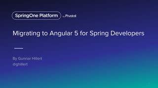 Migrating to Angular 5 for Spring Developers
By Gunnar Hillert
@ghillert
1
 