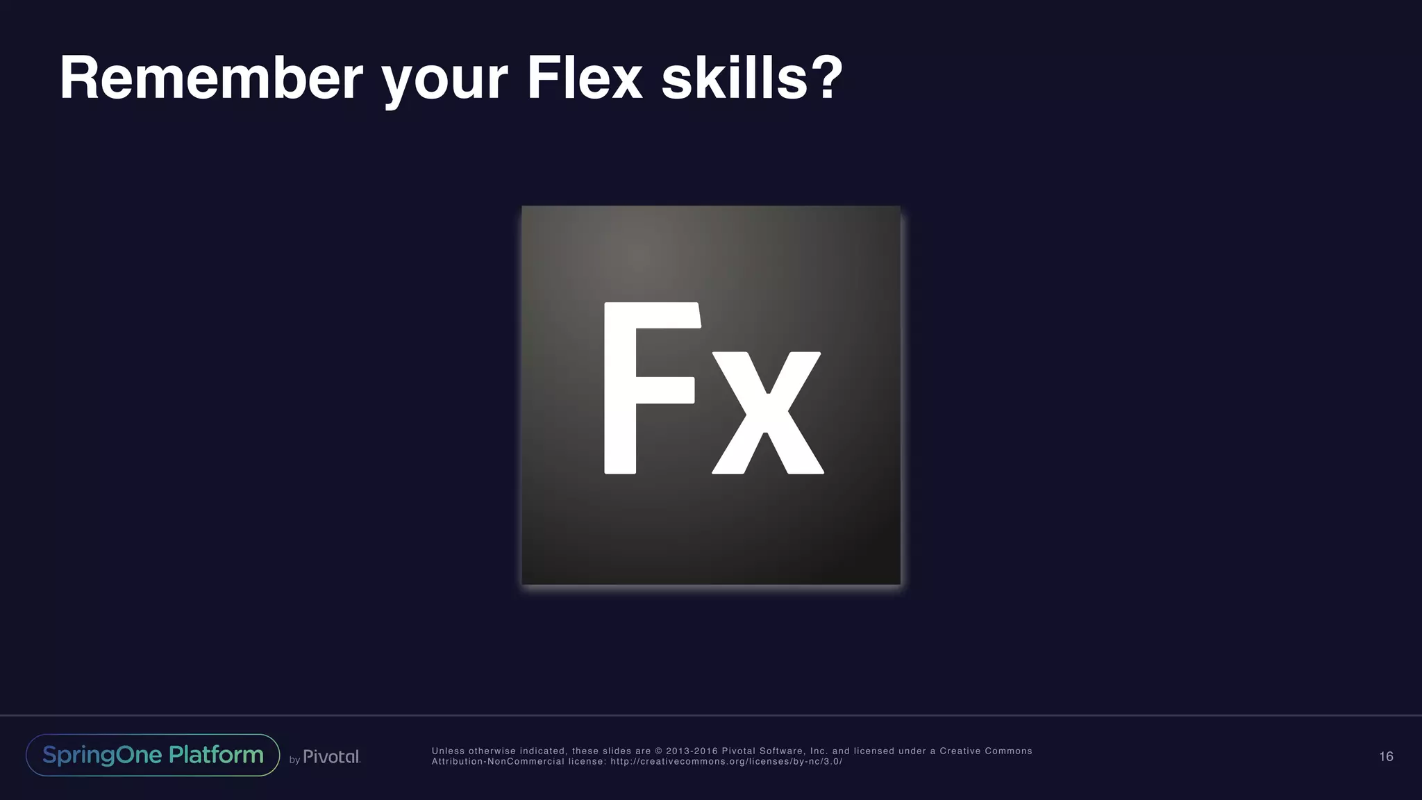 Unless otherwise indicated, these slides are © 2013-2016 Pivotal Software, Inc. and licensed under a Creative Commons
Attribution-NonCommercial license: http://creativecommons.org/licenses/by-nc/3.0/
Remember your Flex skills?
16
 