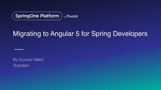 Migrating to Angular 5 for Spring Developers
By Gunnar Hillert
@ghillert
1
 