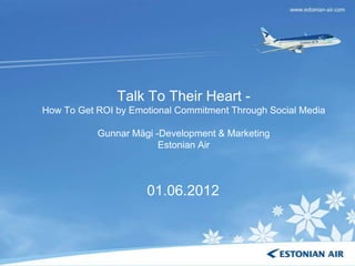 Talk To Their Heart -
How To Get ROI by Emotional Commitment Through Social Media

           Gunnar Mägi -Development & Marketing
                        Estonian Air



                     01.06.2012
 