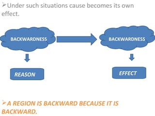 Under such situations cause becomes its own
effect.


  BACKWARDNESS                     BACKWARDNESS




    REASON                             EFFECT



A REGION IS BACKWARD BECAUSE IT IS
BACKWARD.
 