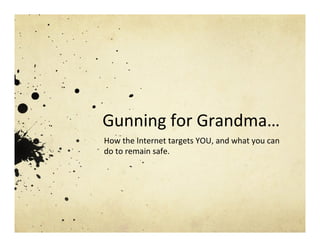 Gunning	
  for	
  Grandma…	
  
How	
  the	
  Internet	
  targets	
  YOU,	
  and	
  what	
  you	
  can	
  
do	
  to	
  remain	
  safe.	
  
 