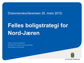 STAVANGER KOMMUNE
Felles boligstrategi for
Nord-Jæren
Gunn Jorunn Aasland
Direktør for kultur og byutvikling
Stavanger kommune
Drammenskonferansen 25. mars 2015:
 