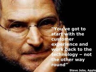 “ You’ve got to start with the customer experience and work back to the technology – not the other way round” Steve Jobs, Apple   