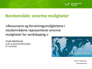 Nordområde: enorme muligheter «Ressursene og forretningsmulighetene i nordområdene representerer enorme muligheter for verdiskaping.» Frode Mellomvik  Leder av Nordområdeutvalget (2. mai 2011) 