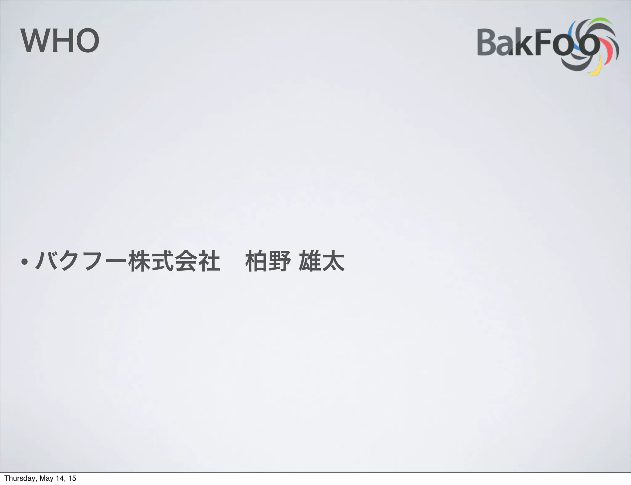 WHO
• バクフー株式会社 柏野 雄太
Thursday, May 14, 15
 