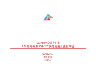 Gunosy Inc.
吉田 宏司
2017.4
Gunosy DM #118
1.5 部分観測マルコフ決定過程と強化学習
 