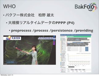 WHO
• バクフー株式会社 柏野 雄太
• 大規模リアルタイムデータのPPPP (P4)
• preprocess /process /persistence /providing
Wednesday, June 3, 15
 