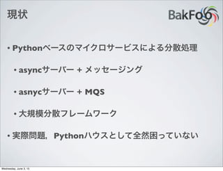 現状
• Pythonベースのマイクロサービスによる分散処理
• asyncサーバー + メッセージング
• asnycサーバー + MQS
• 大規模分散フレームワーク
• 実際問題，Pythonハウスとして全然困っていない
Wednesday, June 3, 15
 